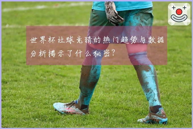 世界杯让球竞猜的热门趋势与数据分析揭示了什么秘密？
