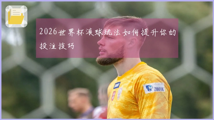 2026世界杯滚球玩法如何提升你的投注技巧