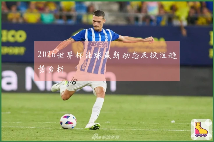 2026世界杯让球最新动态及投注趋势分析