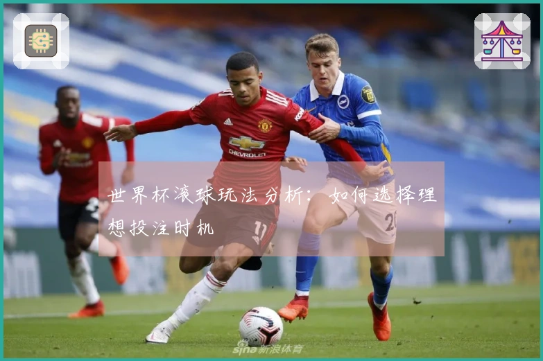 世界杯滚球玩法分析：如何选择理想投注时机