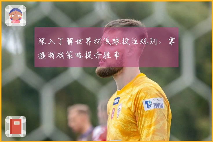 深入了解世界杯滚球投注规则，掌握游戏策略提升胜率