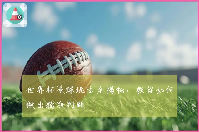 世界杯滚球玩法全揭秘，教你如何做出精准判断