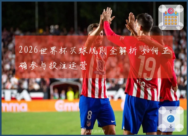 2026世界杯买球规则全解析 如何正确参与投注运营