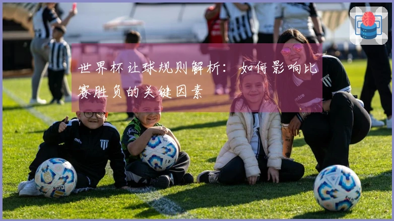 世界杯让球规则解析：如何影响比赛胜负的关键因素