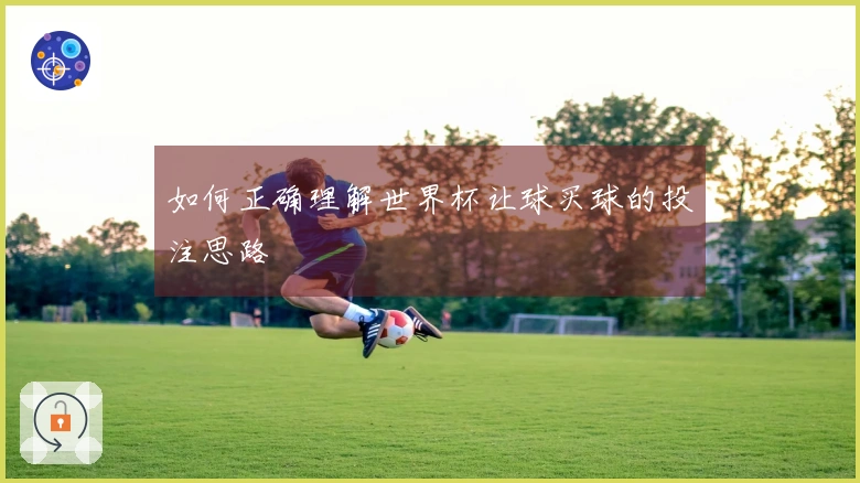 如何正确理解世界杯让球买球的投注思路
