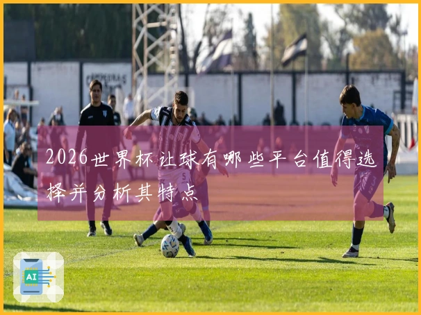 2026世界杯让球有哪些平台值得选择并分析其特点