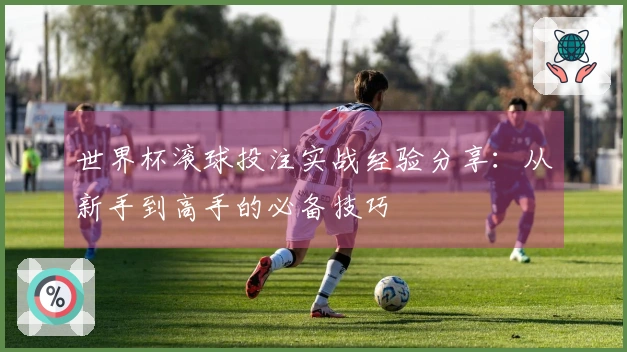世界杯滚球投注实战经验分享：从新手到高手的必备技巧