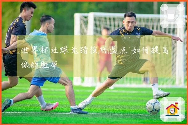 世界杯让球竞猜技巧盘点 如何提高你的胜率