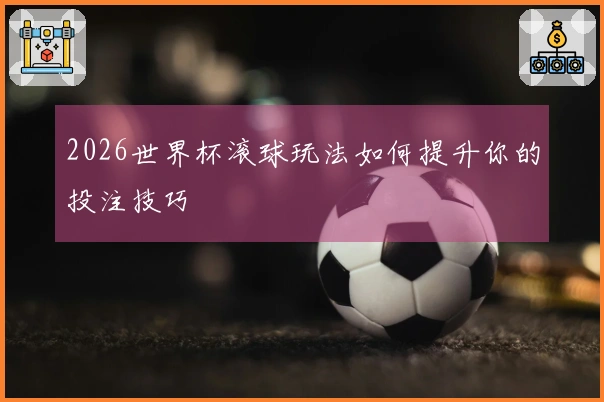 2026世界杯滚球玩法如何提升你的投注技巧