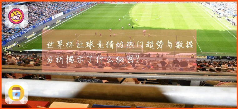 世界杯让球竞猜的热门趋势与数据分析揭示了什么秘密？